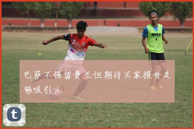 巴萨不强留费兰但期待买家报价足够吸引人
