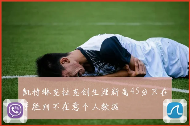 凯特琳克拉克创生涯新高45分只在乎胜利不在意个人数据