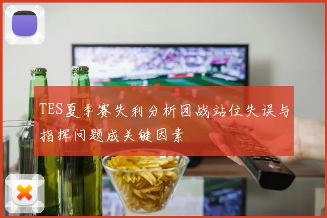TES夏季赛失利分析团战站位失误与指挥问题成关键因素