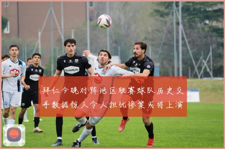 拜仁今晚对阵地区联赛球队历史交手数据惊人令人担忧惨案或将上演