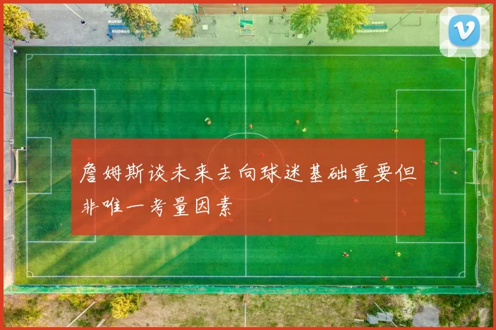 詹姆斯谈未来去向球迷基础重要但非唯一考量因素